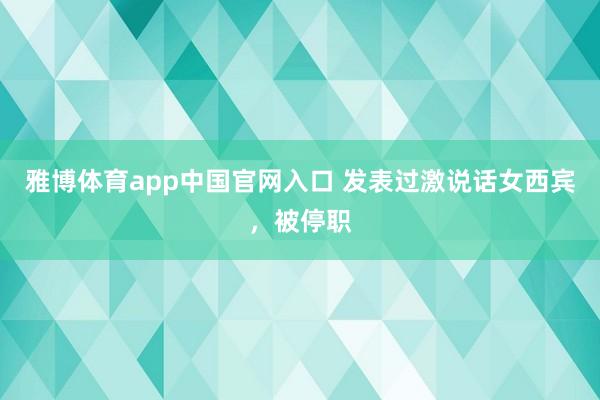 雅博体育app中国官网入口 发表过激说话女西宾，被停职
