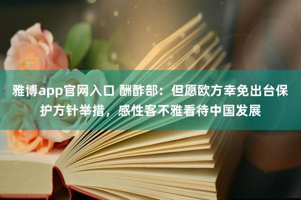 雅博app官网入口 酬酢部：但愿欧方幸免出台保护方针举措，感性客不雅看待中国发展