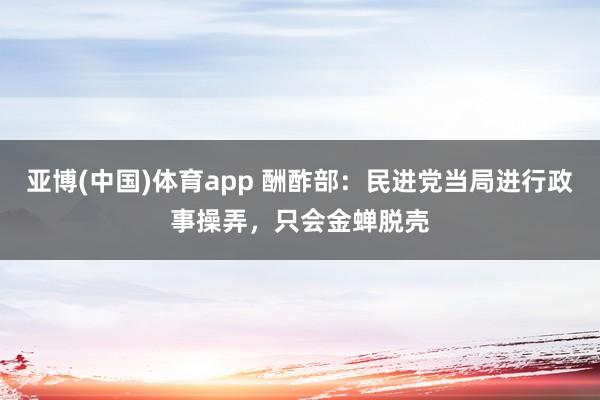 亚博(中国)体育app 酬酢部：民进党当局进行政事操弄，只会金蝉脱壳