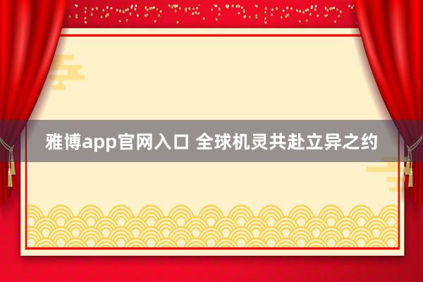 雅博app官网入口 全球机灵共赴立异之约