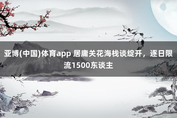 亚博(中国)体育app 居庸关花海栈谈绽开，逐日限流1500东谈主