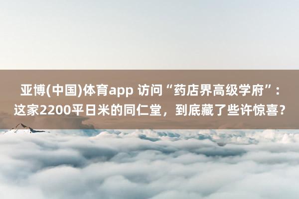 亚博(中国)体育app 访问“药店界高级学府”：这家2200平日米的同仁堂，到底藏了些许惊喜？