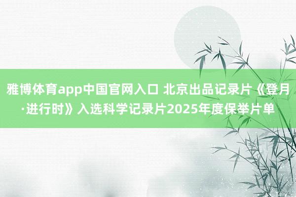 雅博体育app中国官网入口 北京出品记录片《登月·进行时》入选科学记录片2025年度保举片单