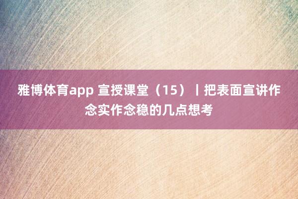 雅博体育app 宣授课堂（15）丨把表面宣讲作念实作念稳的几点想考