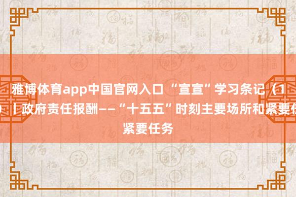 雅博体育app中国官网入口 “宣宣”学习条记（142）丨政府责任报酬——“十五五”时刻主要场所和紧要任务