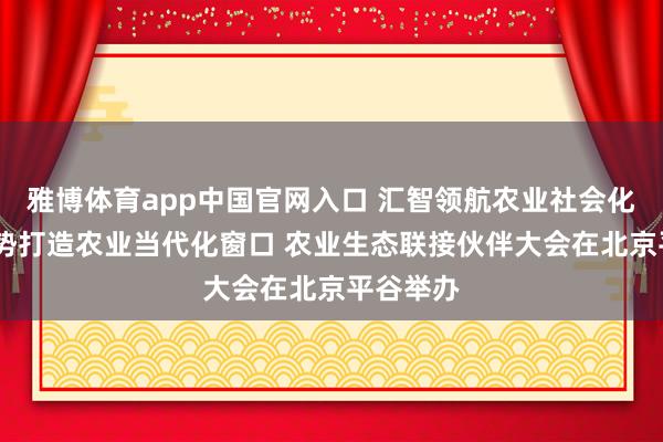 雅博体育app中国官网入口 汇智领航农业社会化管事·聚势打造农业当代化窗口 农业生态联接伙伴大会在北京平谷举办
