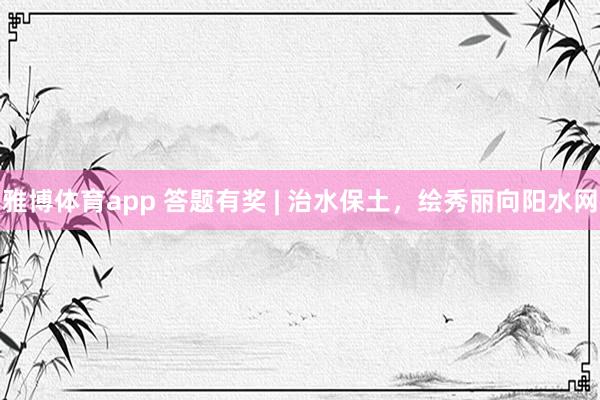 雅博体育app 答题有奖 | 治水保土，绘秀丽向阳水网