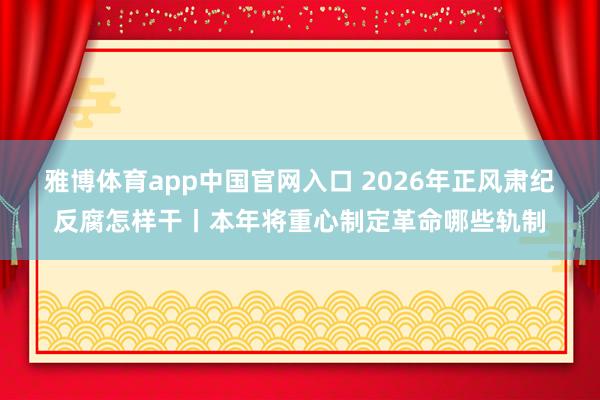雅博体育app中国官网入口 2026年正风肃纪反腐怎样干丨本年将重心制定革命哪些轨制