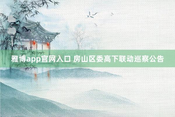 雅博app官网入口 房山区委高下联动巡察公告