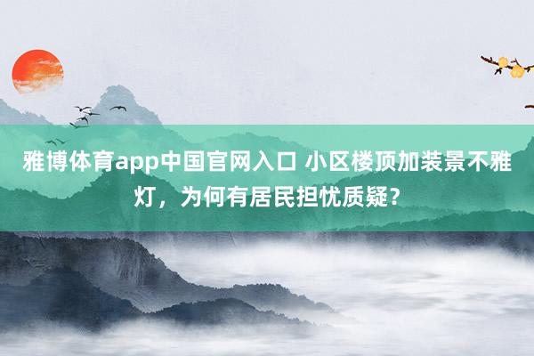 雅博体育app中国官网入口 小区楼顶加装景不雅灯，为何有居民担忧质疑？