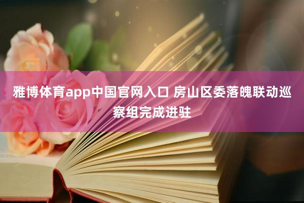 雅博体育app中国官网入口 房山区委落魄联动巡察组完成进驻