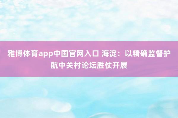 雅博体育app中国官网入口 海淀：以精确监督护航中关村论坛胜仗开展