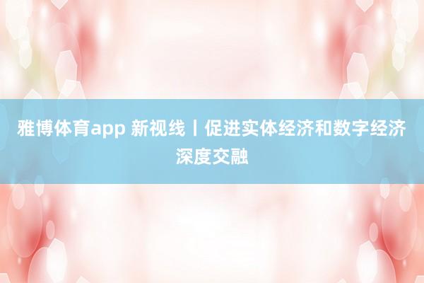 雅博体育app 新视线丨促进实体经济和数字经济深度交融