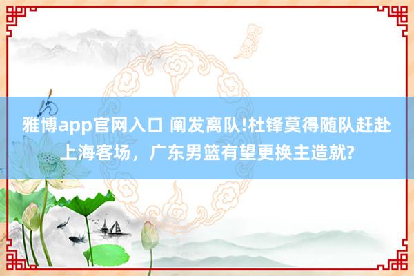 雅博app官网入口 阐发离队!杜锋莫得随队赶赴上海客场，广东男篮有望更换主造就?