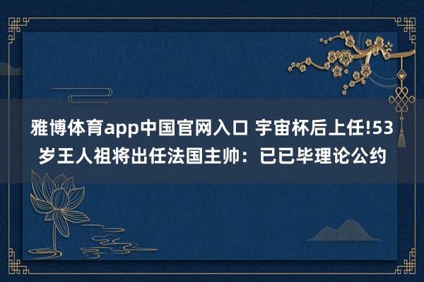雅博体育app中国官网入口 宇宙杯后上任!53岁王人祖将出任法国主帅：已已毕理论公约