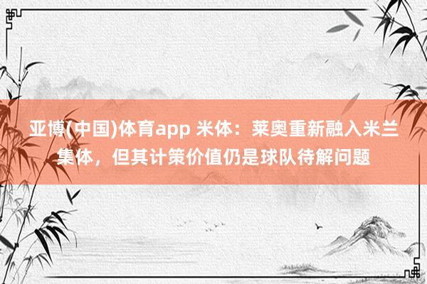 亚博(中国)体育app 米体：莱奥重新融入米兰集体，但其计策价值仍是球队待解问题
