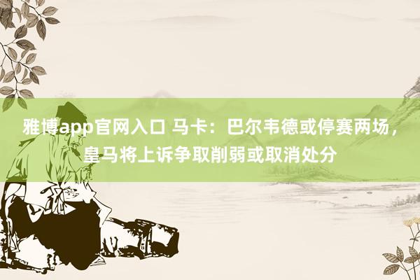 雅博app官网入口 马卡：巴尔韦德或停赛两场，皇马将上诉争取削弱或取消处分