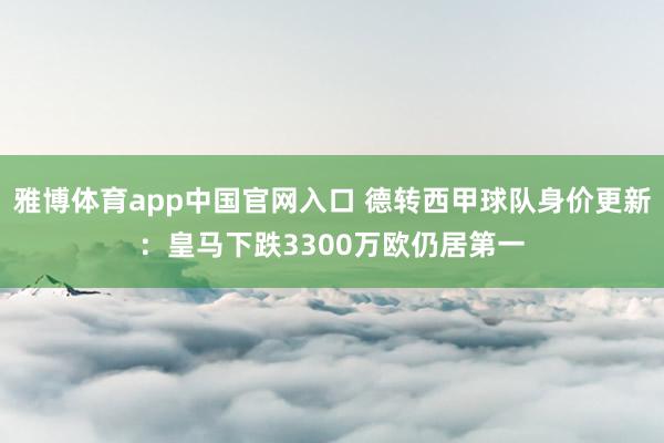 雅博体育app中国官网入口 德转西甲球队身价更新：皇马下跌3300万欧仍居第一
