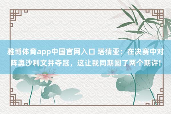 雅博体育app中国官网入口 塔猜亚：在决赛中对阵奥沙利文并夺冠，这让我同期圆了两个期许!