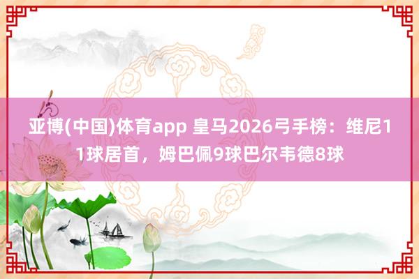 亚博(中国)体育app 皇马2026弓手榜：维尼11球居首，姆巴佩9球巴尔韦德8球