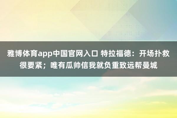 雅博体育app中国官网入口 特拉福德：开场扑救很要紧；唯有瓜帅信我就负重致远帮曼城