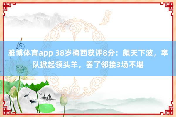 雅博体育app 38岁梅西获评8分：飙天下波，率队掀起领头羊，罢了邻接3场不堪