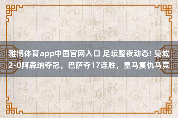 雅博体育app中国官网入口 足坛整夜动态! 曼城2-0阿森纳夺冠，巴萨夺17连胜，皇马复仇马竞