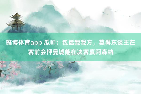 雅博体育app 瓜帅：包括我我方，莫得东谈主在赛前会押曼城能在决赛赢阿森纳