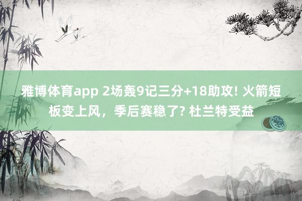 雅博体育app 2场轰9记三分+18助攻! 火箭短板变上风，季后赛稳了? 杜兰特受益