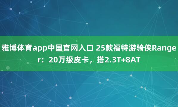 雅博体育app中国官网入口 25款福特游骑侠Ranger：20万级皮卡，搭2.3T+8AT