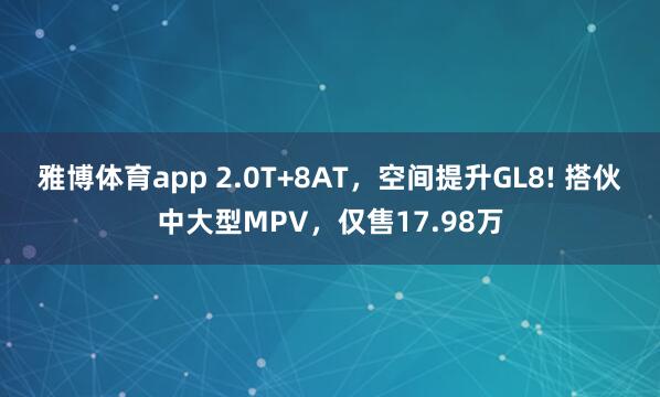 雅博体育app 2.0T+8AT，空间提升GL8! 搭伙中大型MPV，仅售17.98万