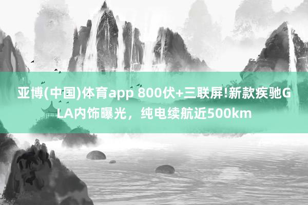亚博(中国)体育app 800伏+三联屏!新款疾驰GLA内饰曝光，纯电续航近500km