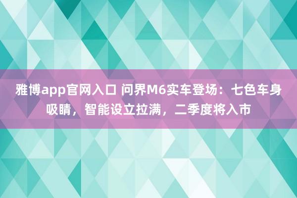 雅博app官网入口 问界M6实车登场：七色车身吸睛，智能设立拉满，二季度将入市