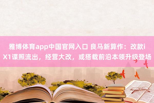 雅博体育app中国官网入口 良马新算作：改款iX1谍照流出，经营大改，或搭载前沿本领升级登场
