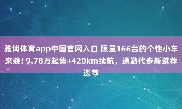 雅博体育app中国官网入口 限量166台的个性小车来袭! 9.78万起售+420km续航，通勤代步新遴荐