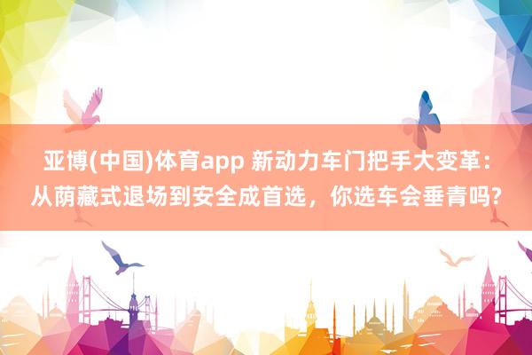 亚博(中国)体育app 新动力车门把手大变革：从荫藏式退场到安全成首选，你选车会垂青吗?