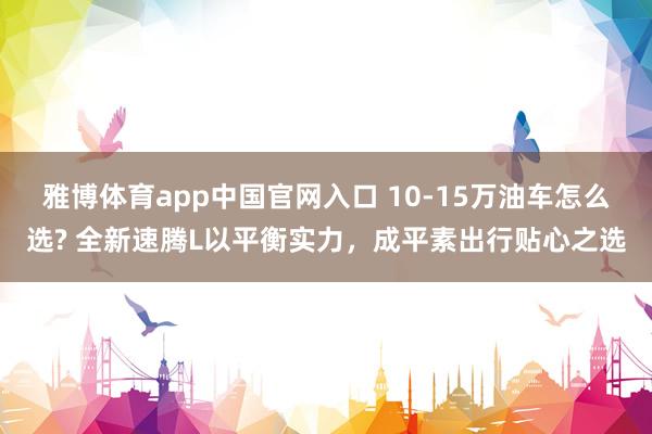 雅博体育app中国官网入口 10-15万油车怎么选? 全新速腾L以平衡实力，成平素出行贴心之选