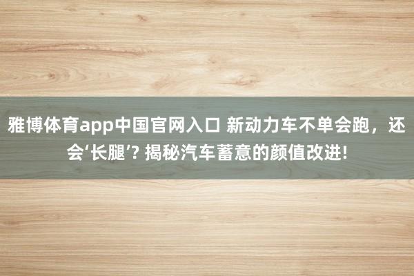 雅博体育app中国官网入口 新动力车不单会跑，还会‘长腿’? 揭秘汽车蓄意的颜值改进!