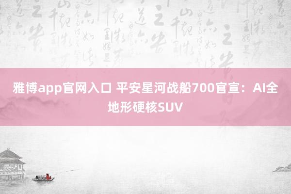 雅博app官网入口 平安星河战船700官宣：AI全地形硬核SUV