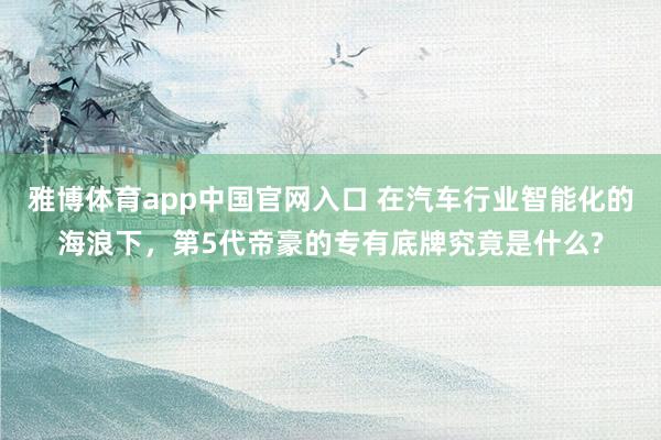 雅博体育app中国官网入口 在汽车行业智能化的海浪下，第5代帝豪的专有底牌究竟是什么?