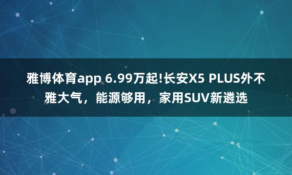 雅博体育app 6.99万起!长安X5 PLUS外不雅大气，能源够用，家用SUV新遴选