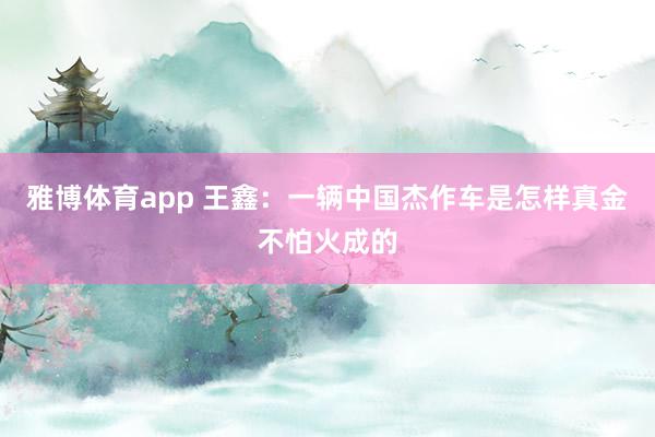 雅博体育app 王鑫：一辆中国杰作车是怎样真金不怕火成的