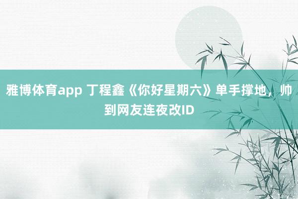 雅博体育app 丁程鑫《你好星期六》单手撑地，帅到网友连夜改ID