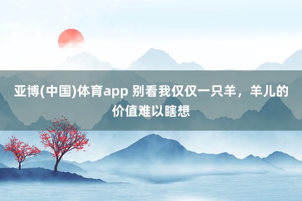 亚博(中国)体育app 别看我仅仅一只羊，羊儿的价值难以瞎想