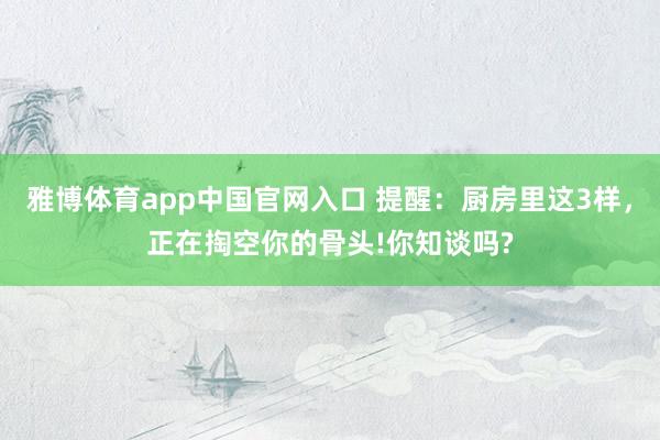雅博体育app中国官网入口 提醒：厨房里这3样，正在掏空你的骨头!你知谈吗?