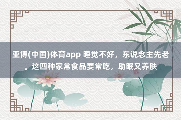 亚博(中国)体育app 睡觉不好，东说念主先老。这四种家常食品要常吃，助眠又养肤