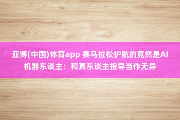 亚博(中国)体育app 赛马拉松护航的竟然是AI机器东谈主：和真东谈主指导当作无异
