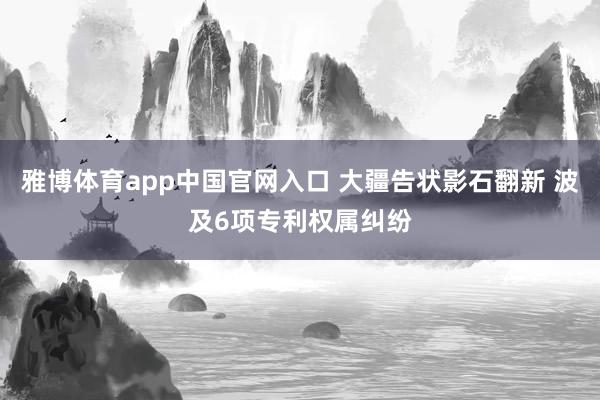 雅博体育app中国官网入口 大疆告状影石翻新 波及6项专利权属纠纷