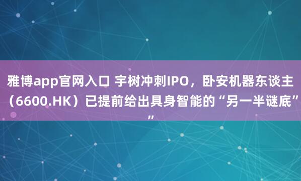 雅博app官网入口 宇树冲刺IPO，卧安机器东谈主（6600.HK）已提前给出具身智能的“另一半谜底”