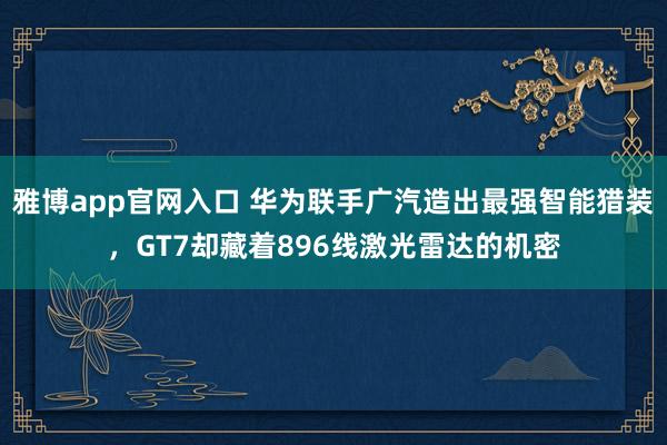 雅博app官网入口 华为联手广汽造出最强智能猎装，GT7却藏着896线激光雷达的机密
